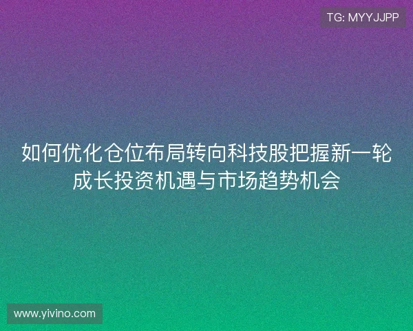 如何优化仓位布局转向科技股把握新一轮成长投资机遇与市场趋势机会